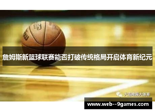 詹姆斯新篮球联赛能否打破传统格局开启体育新纪元