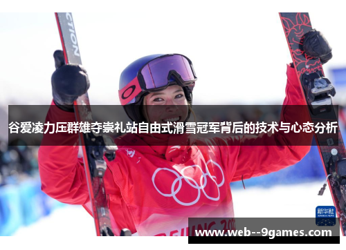 谷爱凌力压群雄夺崇礼站自由式滑雪冠军背后的技术与心态分析 谷爱凌力压群雄夺崇礼站自由式滑雪冠军背后的技术与心态分析