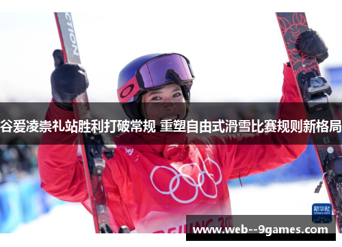 谷爱凌崇礼站胜利打破常规 重塑自由式滑雪比赛规则新格局