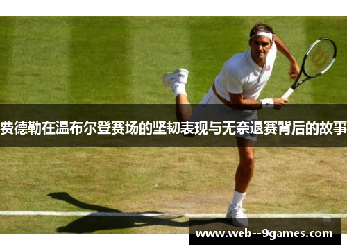 费德勒在温布尔登赛场的坚韧表现与无奈退赛背后的故事
