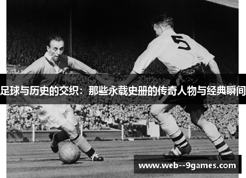 足球与历史的交织：那些永载史册的传奇人物与经典瞬间