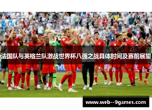 法国队与英格兰队激战世界杯八强之战具体时间及赛前展望