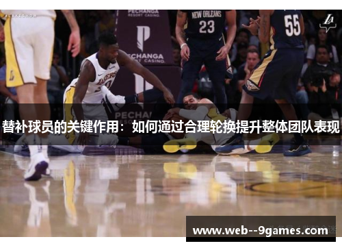 替补球员的关键作用：如何通过合理轮换提升整体团队表现