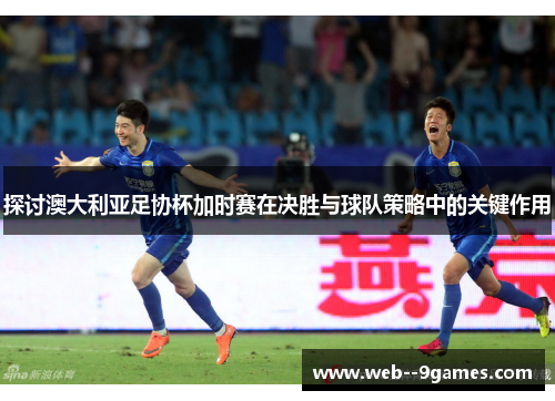 探讨澳大利亚足协杯加时赛在决胜与球队策略中的关键作用