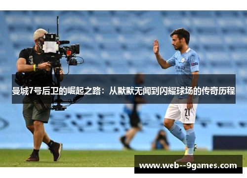 曼城7号后卫的崛起之路：从默默无闻到闪耀球场的传奇历程