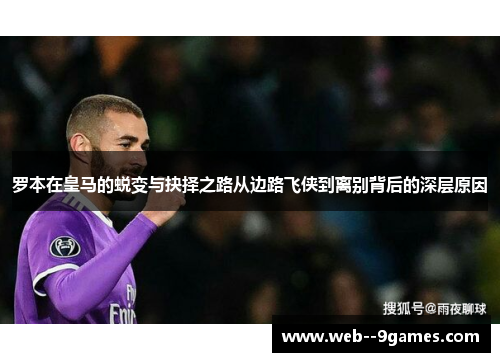 罗本在皇马的蜕变与抉择之路从边路飞侠到离别背后的深层原因