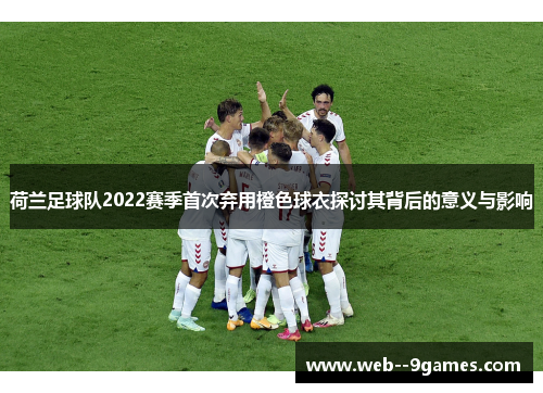 荷兰足球队2022赛季首次弃用橙色球衣探讨其背后的意义与影响