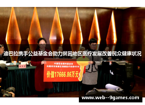 迪巴拉携手公益基金会助力贫困地区医疗发展改善民众健康状况 迪巴拉携手公益基金会助力贫困地区医疗发展改善民众健康状况