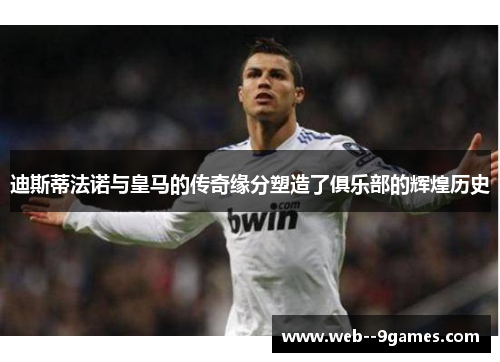 迪斯蒂法诺与皇马的传奇缘分塑造了俱乐部的辉煌历史 迪斯蒂法诺与皇马的传奇缘分塑造了俱乐部的辉煌历史