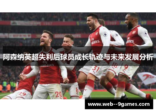 阿森纳英超失利后球员成长轨迹与未来发展分析 阿森纳英超失利后球员成长轨迹与未来发展分析