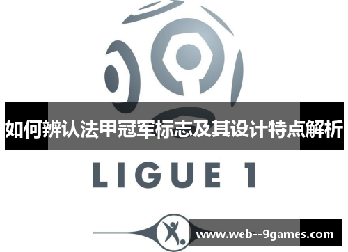 如何辨认法甲冠军标志及其设计特点解析 如何辨认法甲冠军标志及其设计特点解析
