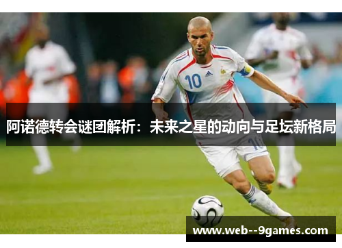 阿诺德转会谜团解析:未来之星的动向与足坛新格局 阿诺德转会谜团解析:未来之星的动向与足坛新格局