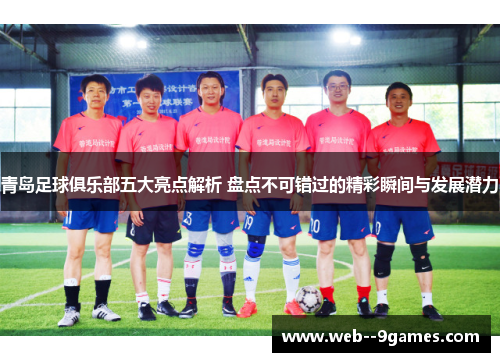 青岛足球俱乐部五大亮点解析 盘点不可错过的精彩瞬间与发展潜力 青岛足球俱乐部五大亮点解析 盘点不可错过的精彩瞬间与发展潜力