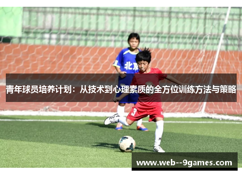 青年球员培养计划:从技术到心理素质的全方位训练方法与策略 青年球员培养计划:从技术到心理素质的全方位训练方法与策略