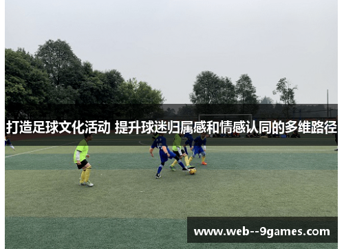 打造足球文化活动 提升球迷归属感和情感认同的多维路径 打造足球文化活动 提升球迷归属感和情感认同的多维路径