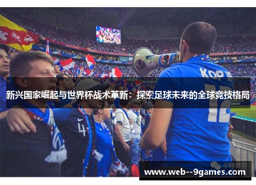 新兴国家崛起与世界杯战术革新:探索足球未来的全球竞技格局 新兴国家崛起与世界杯战术革新:探索足球未来的全球竞技格局