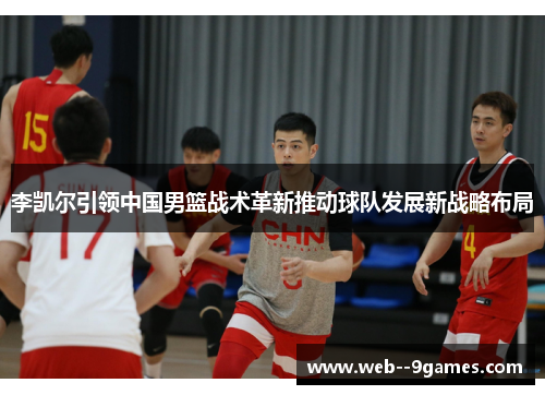 李凯尔引领中国男篮战术革新推动球队发展新战略布局 李凯尔引领中国男篮战术革新推动球队发展新战略布局