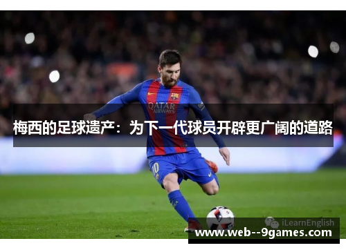 梅西的足球遗产:为下一代球员开辟更广阔的道路 梅西的足球遗产:为下一代球员开辟更广阔的道路