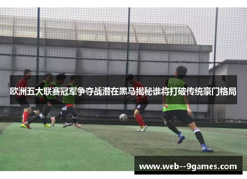 欧洲五大联赛冠军争夺战潜在黑马揭秘谁将打破传统豪门格局 欧洲五大联赛冠军争夺战潜在黑马揭秘谁将打破传统豪门格局