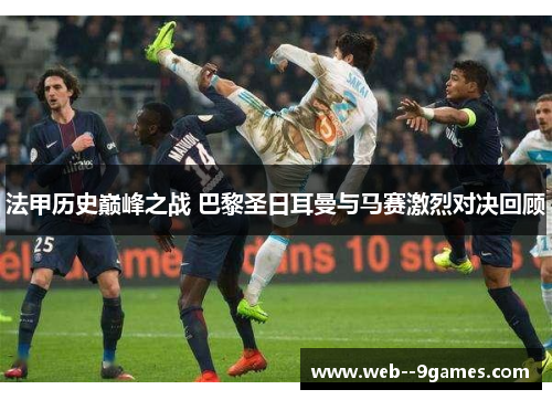 法甲历史巅峰之战 巴黎圣日耳曼与马赛激烈对决回顾 法甲历史巅峰之战 巴黎圣日耳曼与马赛激烈对决回顾