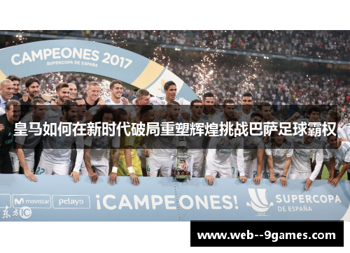 皇马如何在新时代破局重塑辉煌挑战巴萨足球霸权 皇马如何在新时代破局重塑辉煌挑战巴萨足球霸权