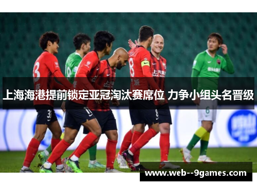 上海海港提前锁定亚冠淘汰赛席位 力争小组头名晋级
