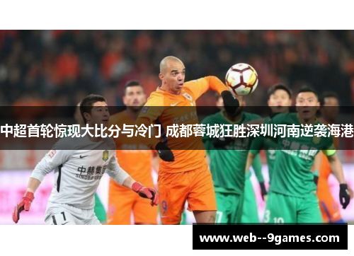 中超首轮惊现大比分与冷门 成都蓉城狂胜深圳河南逆袭海港