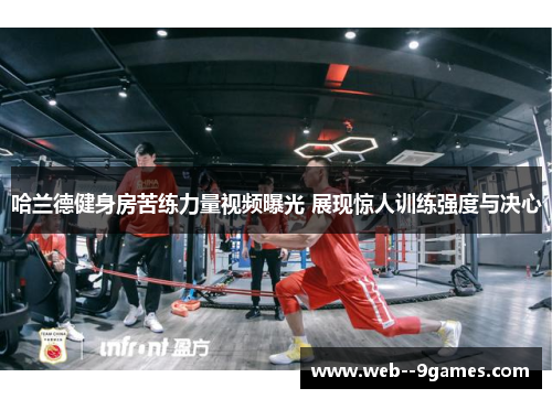 哈兰德健身房苦练力量视频曝光 展现惊人训练强度与决心