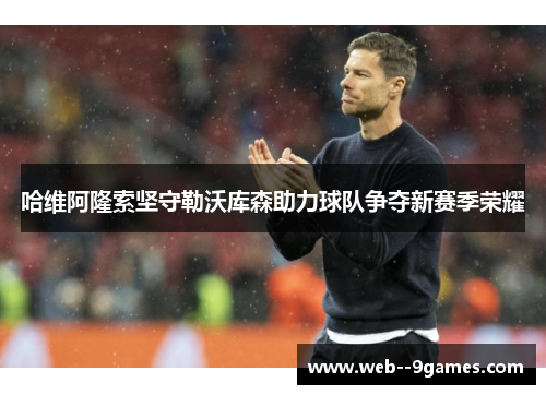 哈维阿隆索坚守勒沃库森助力球队争夺新赛季荣耀